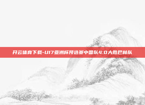 开云体育下载-U17亚洲杯预选赛中国队4:0大胜巴林队