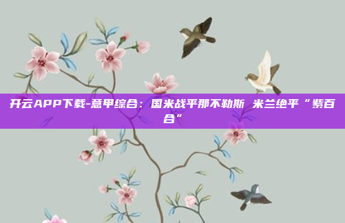 开云APP下载-意甲综合:国米战平那不勒斯 米兰绝平“紫百合”