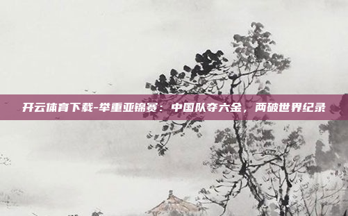开云体育下载-举重亚锦赛:中国队夺六金,两破世界纪录